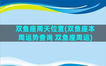 双鱼座周天位置(双鱼座本周运势查询 双鱼座周运)
